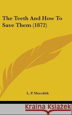 The Teeth And How To Save Them (1872) L. P. Meredith 9781437391374 