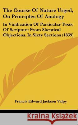 The Course Of Nature Urged, On Principles Of Analogy: In Vindication Of Particular Texts Of Scripture From Skeptical Objections, In Sixty Sections (18 Francis Edwar Valpy 9781437394238 