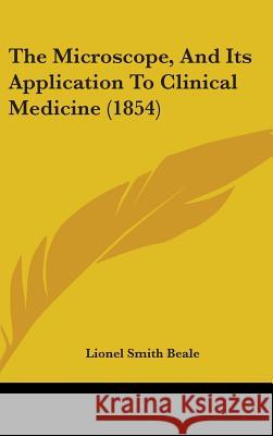 The Microscope, And Its Application To Clinical Medicine (1854) Lionel Smith Beale 9781437402292 