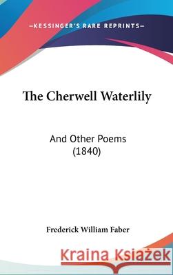 The Cherwell Waterlily: And Other Poems (1840) Frederick Wil Faber 9781437412055 