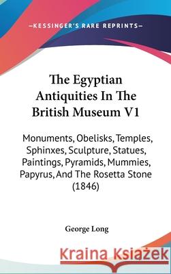 The Egyptian Antiquities In The British Museum V1: Monuments, Obelisks, Temples, Sphinxes, Sculpture, Statues, Paintings, Pyramids, Mummies, Papyrus, George Long 9781437415346 