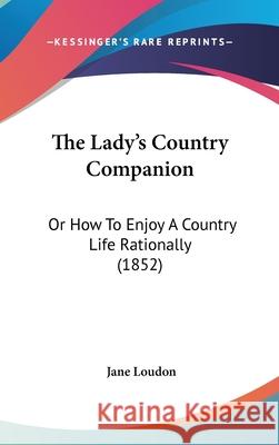 The Lady's Country Companion: Or How To Enjoy A Country Life Rationally (1852) Jane Loudon 9781437416350 