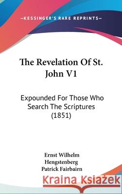 The Revelation Of St. John V1: Expounded For Those Who Search The Scriptures (1851) Hengstenberg, Ernst Wilhelm 9781437418125 
