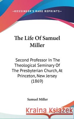 The Life Of Samuel Miller: Second Professor In The Theological Seminary Of The Presbyterian Church, At Princeton, New Jersey (1869) Samuel Miller 9781437420739 
