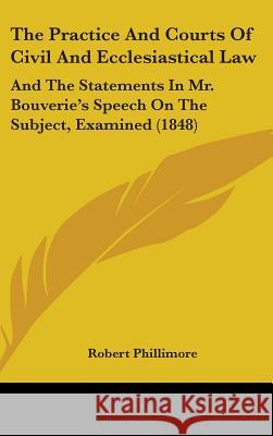 The Practice And Courts Of Civil And Ecclesiastical Law: And The Statements In Mr. Bouverie's Speech On The Subject, Examined (1848) Robert Phillimore 9781437426779 