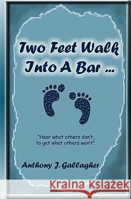 Two Feet Walk Into A Bar ...: Hear What Others Don'T, To Get What Others Won'T. Gallagher, Anthony J. 9781438238722 Createspace