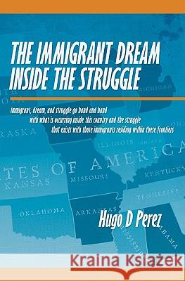 The Immigrant Dream Inside the Struggle: A closer look at the Immigrant subgroup; our hopes, struggles, challenges, and dreams. Perez, Hugo D. 9781439227169 Booksurge Publishing