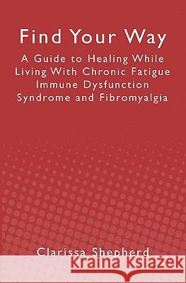 Find Your Way: A Guide to Healing While Living With Chronic Fatigue Immune Dysfunction Syndrome and Fibromyalgia Clarissa Shepherd 9781439244920 Booksurge Publishing