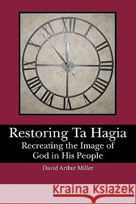 Restoring Ta Hagia: Recreating the Image of God in His People David Arthur Miller 9781439256725 Booksurge Publishing