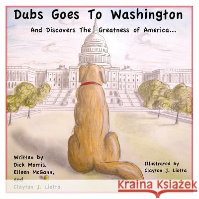 Dubs Goes to Washington: And Discovers the Greatness of America Dick Morris Eileen McGann Clayton J. Liotta 9781439280263 Createspace