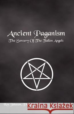 Ancient Paganism: The Sorcery of the Fallen Angels Ken Johnson 9781439297704 Createspace