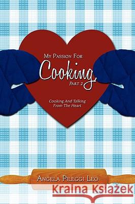 My Passion For Cooking, Part 2: Cooking And Talking From The Heart Pileggi Leo, Angela 9781440101779 iUniverse.com
