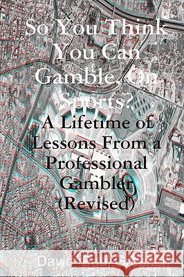 So You Think You Can Gamble, On Sports?: A Lifetime of Lessons from a Professional Gambler (Revised) Greene, David Paul 9781440456190 Createspace