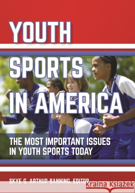 Youth Sports in America: The Most Important Issues in Youth Sports Today Skye Arthur-Banning 9781440843013 ABC-CLIO