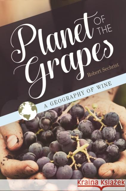 Planet of the Grapes: A Geography of Wine Robert Sechrist 9781440854385 Praeger
