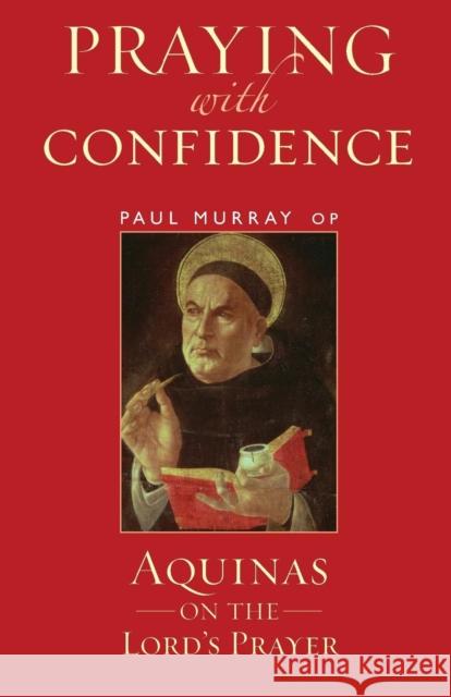 Praying with Confidence: Aquinas on the Lord's Prayer Dr Paul Murray OP (Angelicum University, Italy) 9781441147134