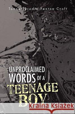 Unproclaimed Words of a Teenage Boy Tanner Brodie Fenton Croft 9781441508164 Xlibris Corporation