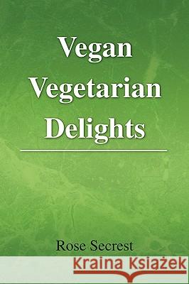Vegan Vegetarian Delights Rose Secrest 9781441544469 Xlibris Corporation