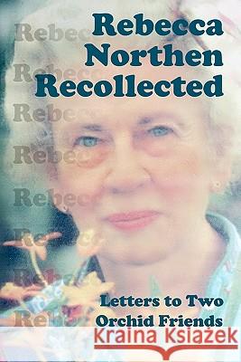 Rebecca Northen Recollected: Letters to Two Orchid Friends Rebecca Tyson Northen 9781442174993 Createspace