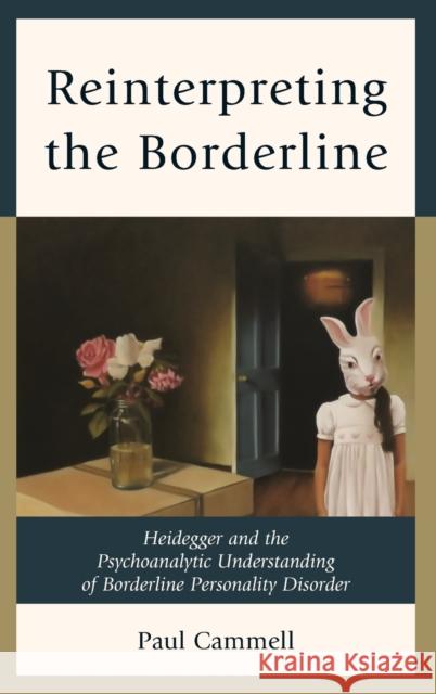 Reinterpreting the Borderline: Heidegger and the Psychoanalytic Understanding of Borderline Personality Disorder Paul Cammell 9781442252844 Rowman & Littlefield Publishers