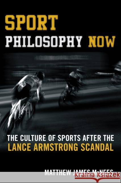 Sport Philosophy Now: The Culture of Sports After the Lance Armstrong Scandal Matthew James McNees 9781442260658 Rowman & Littlefield Publishers