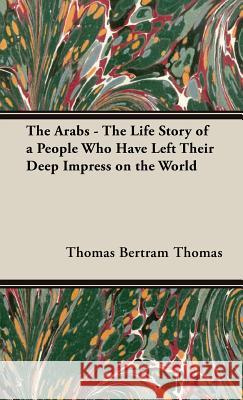 The Arabs - The Life Story of a People Who Have Left Their Deep Impress on the World Bertram Thomas, Thomas 9781443727860 Thomas Press
