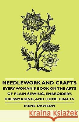 Needlework and Crafts - Every Woman's Book on the Arts of Plain Sewing, Embroidery, Dressmaking, and Home Crafts Irene, Davison 9781443733588 Read Books