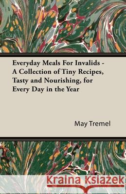 Everyday Meals For Invalids - A Collection of Tiny Recipes, Tasty and Nourishing, for Every Day in the Year May Tremel 9781443736800 Read Books