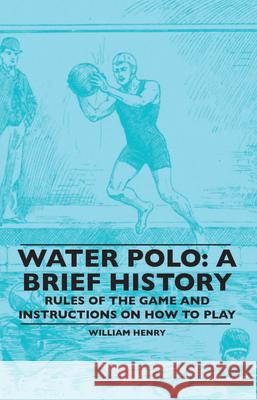 Water Polo: A Brief History, Rules of the Game and Instructions on How to Play William Henry 9781445520520 Malinowski Press