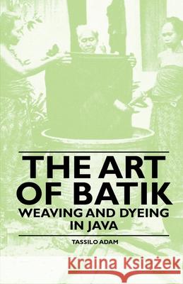 The Art of Batik - Weaving and Dyeing in Java Adam, Tassilo 9781445528168 Holyoake Press