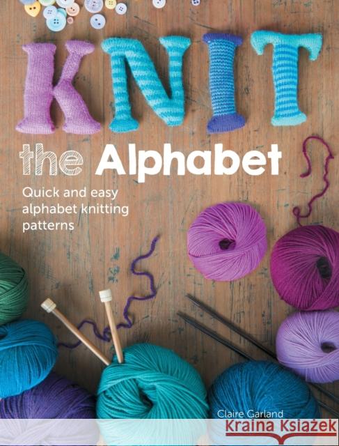Knit the Alphabet: Quick and Easy Alphabet Knitting Patterns Garland, Claire 9781446303818 David & Charles Publishers