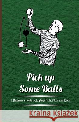 Pick Up Some Balls - A Beginner's Guide to Juggling Balls, Clubs and Rings Anon 9781446524602 Roberts Press