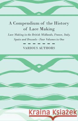 A Compendium of the History of Lace Making - Lace Making in the British Midlands, France, Italy, Spain and Brussels - Four Volumes in One Various 9781447413189 Wright Press