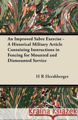 An Improved Sabre Exercise - A Historical Military Article Containing Instructions in Fencing for Mounted and Dismounted Service H. R. Hershberger 9781447414131 Lee Press