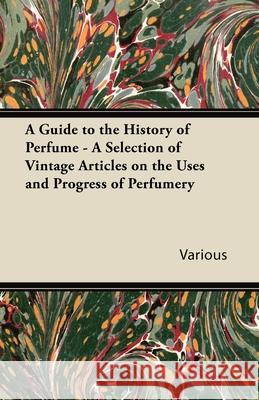 A Guide to the History of Perfume - A Selection of Vintage Articles on the Uses and Progress of Perfumery Various 9781447430070 Sims Press