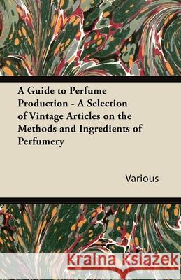 A Guide to Perfume Production - A Selection of Vintage Articles on the Methods and Ingredients of Perfumery Various 9781447430087 Sims Press