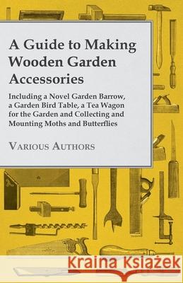A Guide to Making Wooden Garden Accessories - Including a Novel Garden Barrow, a Garden Bird Table, a Tea Wagon for the Garden and Collecting and Moun Various Authors 9781447441946 Sabine Press