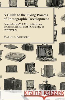 A Guide to the Fixing Process of Photographic Development - Camera Series Vol. XII. - A Selection of Classic Articles on the Chemistry of Photograph Various 9781447443193 Cousens Press