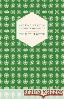 'And So ad Infinitum' (The Life of the Insects) - An Entomological Review, in Three Acts a Prologue and an Epilogue Capek, The Brothers 9781447459941 Rene Press