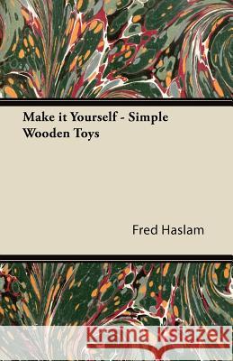 Make It Yourself - Simple Wooden Toys - How to Make Them, with Chapters on Tools, the Making of Wheels, and Painting Fred Haslam 9781447472162 Carveth Press