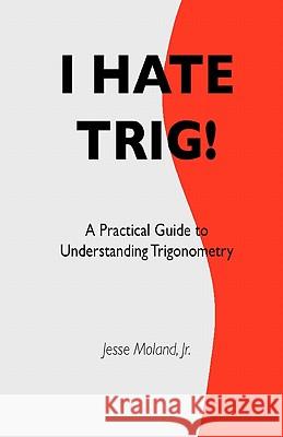 I Hate Trig!: A Practical Guide to Understanding Trigonometry MR Jesse Molan 9781448647071 Createspace