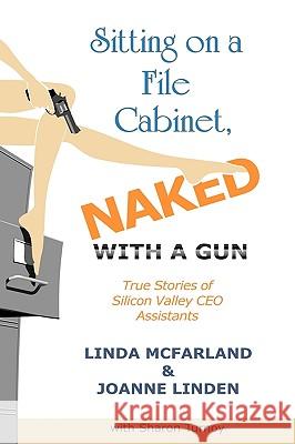 Sitting on a File Cabinet, Naked, With a Gun: True Stories of Silicon Valley CEO Assistants Linda McFarland, Joanne Linden, Sharon Turnoy 9781449031596 AuthorHouse