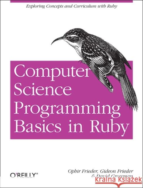Computer Science Programming Basics in Ruby: Exploring Concepts and Curriculum with Ruby Frieder, Ophir 9781449355975 O'Reilly Media