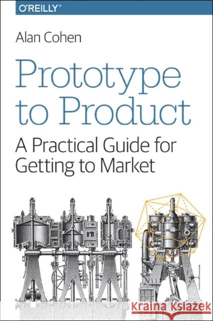 Prototype to Product: A Practical Guide for Getting to Market Cohen, Alan 9781449362294 O'Reilly Media