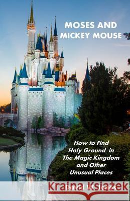 Moses and Mickey Mouse: How to Find Holy Ground in the Magic Kingdom and Other Unusual Places David W. Jones 9781449592769 Createspace