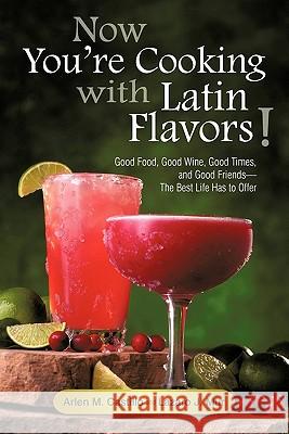 Now You're Cooking with Latin Flavors!: Good Food, Good Wine, Good Times, and Good Friends-The Best Life Has to Offer Castillo, Arlen M. 9781450260787 iUniverse.com