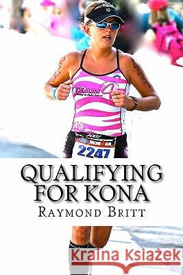 Qualifying for Kona: The Road to Ironman Triathlon World Championship in Hawaii Raymond Britt 9781450525046 Createspace