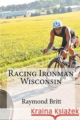 Racing Ironman Wisconsin: Everything You Need to Know Raymond Britt 9781450529846 Createspace