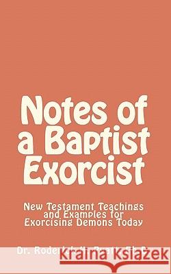 Notes of a Baptist Exorcist: New Testament Teachings and Examples for Exorcising Demons Today Dr Roderick H. Pyat Lord Jesus Christ So 9781450549028 Createspace