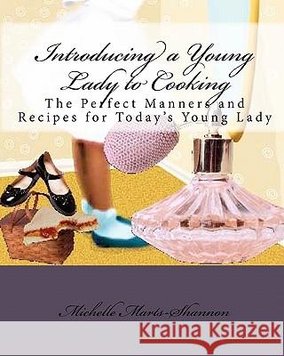 Introducing a Young Lady to Cooking: The Perfect Manners and Recipes for Today's Young Lady Michelle Marts-Shannon 9781450560580 Createspace